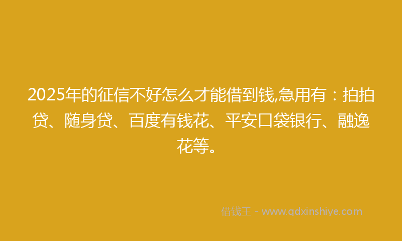 2025年的征信不好怎么才能借到钱,急用有：拍拍贷、随身贷、百度有钱花、平安口袋银行、融逸花等。