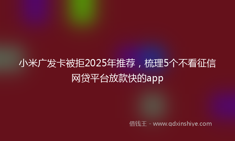 小米广发卡被拒2025年推荐，梳理5个不看征信网贷平台放款快的app