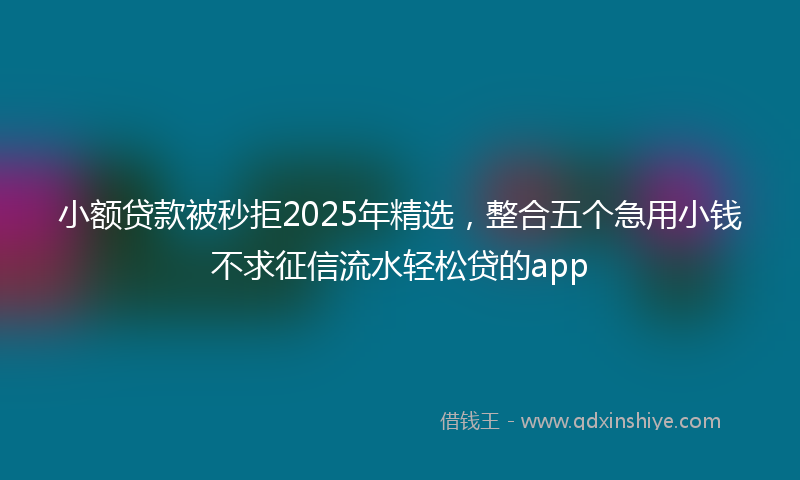 小额贷款被秒拒2025年精选，整合五个急用小钱不求征信流水轻松贷的app
