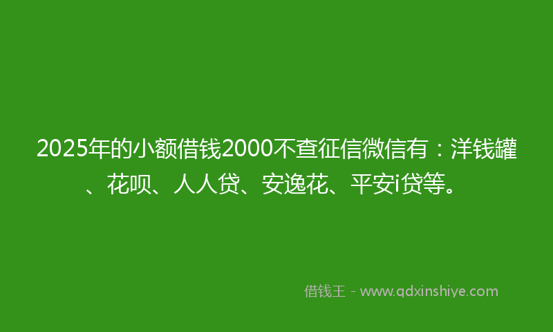 2025年的小额借钱2000不查征信微信有：洋钱罐、花呗、人人贷、安逸花、平安i贷等。