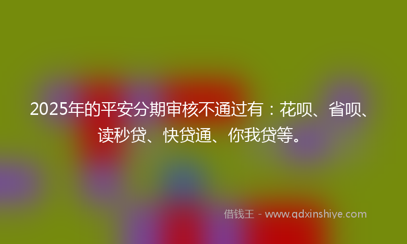 2025年的平安分期审核不通过有：花呗、省呗、读秒贷、快贷通、你我贷等。