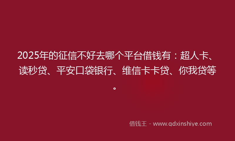 2025年的征信不好去哪个平台借钱有：超人卡、读秒贷、平安口袋银行、维信卡卡贷、你我贷等。