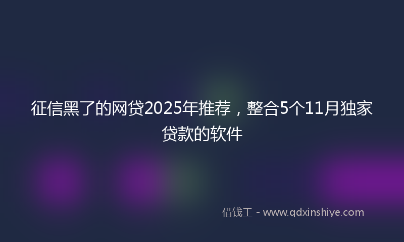 征信黑了的网贷2025年推荐，整合5个11月独家贷款的软件