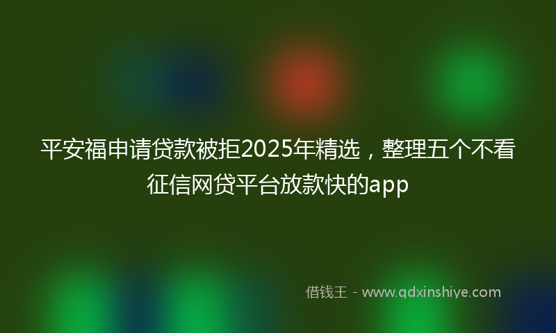 平安福申请贷款被拒2025年精选，整理五个不看征信网贷平台放款快的app