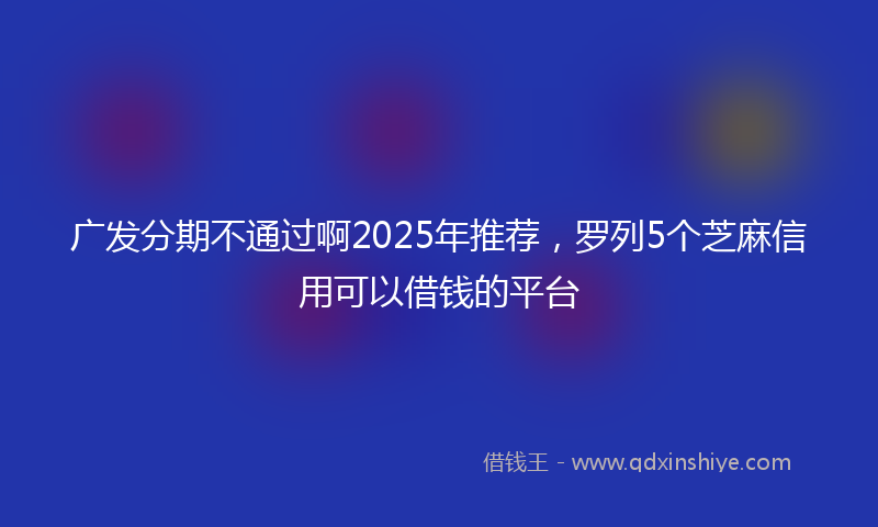 广发分期不通过啊2025年推荐，罗列5个芝麻信用可以借钱的平台