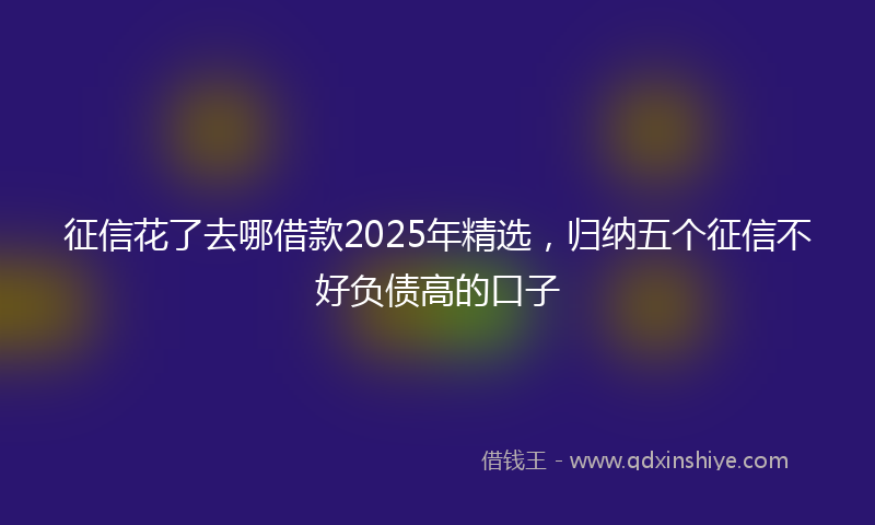 征信花了去哪借款2025年精选，归纳五个征信不好负债高的口子