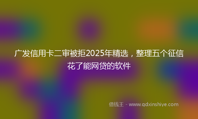 广发信用卡二审被拒2025年精选，整理五个征信花了能网贷的软件