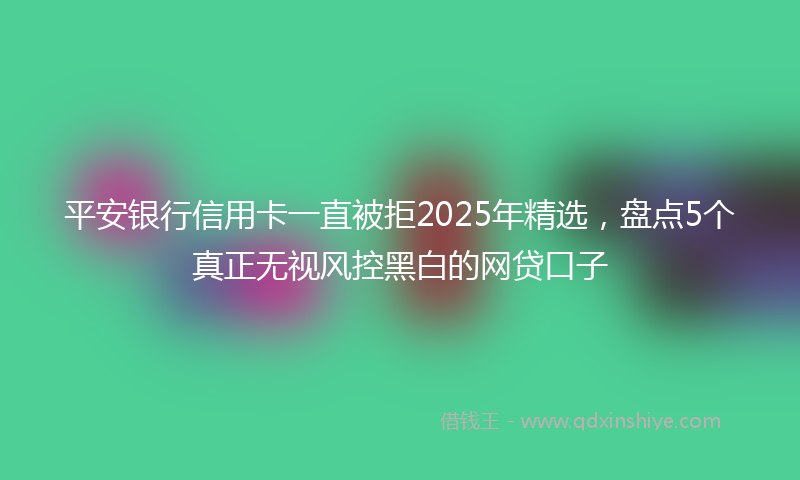平安银行信用卡一直被拒2025年精选，盘点5个真正无视风控黑白的网贷口子