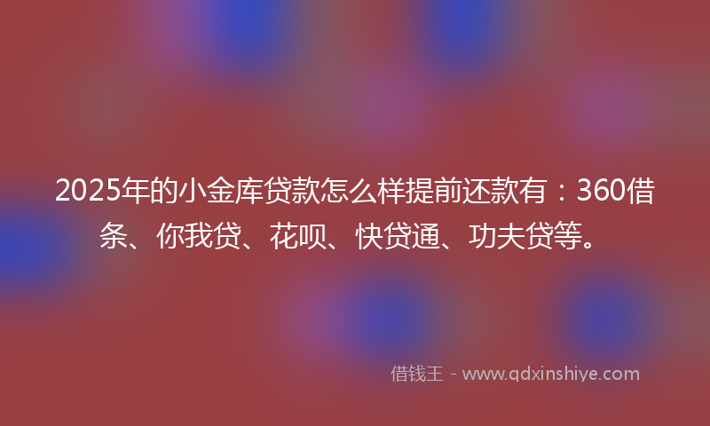 2025年的小金库贷款怎么样提前还款有：360借条、你我贷、花呗、快贷通、功夫贷等。