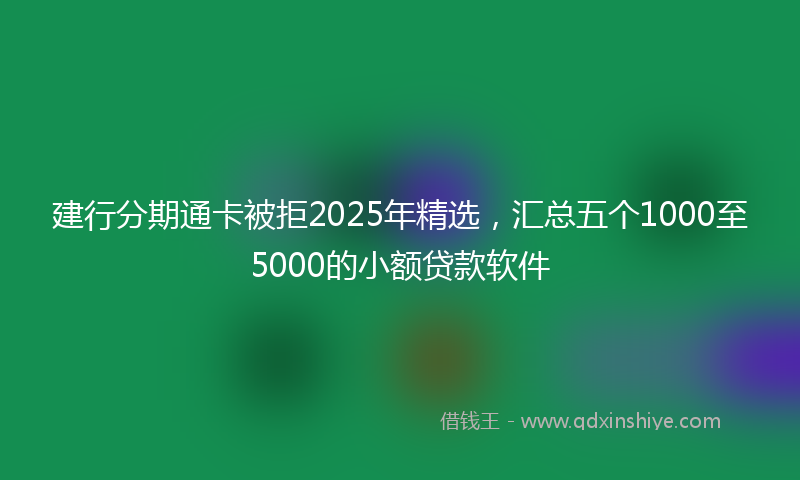 建行分期通卡被拒2025年精选，汇总五个1000至5000的小额贷款软件