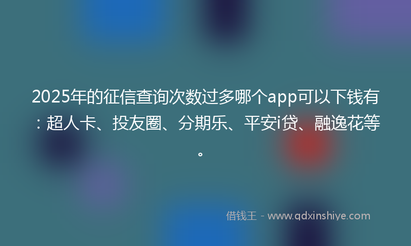 2025年的征信查询次数过多哪个app可以下钱有：超人卡、投友圈、分期乐、平安i贷、融逸花等。