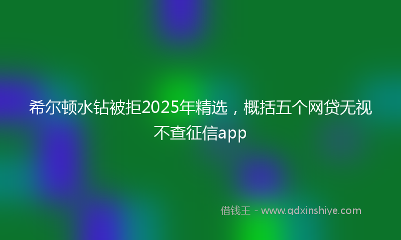 希尔顿水钻被拒2025年精选，概括五个网贷无视不查征信app
