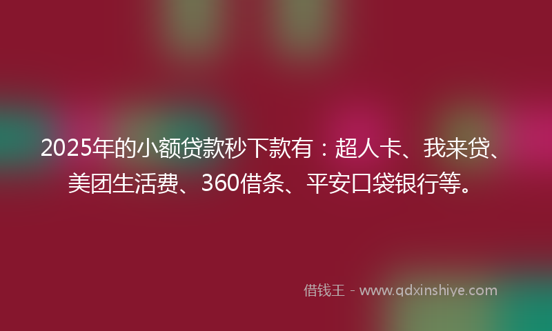 2025年的小额贷款秒下款有：超人卡、我来贷、美团生活费、360借条、平安口袋银行等。