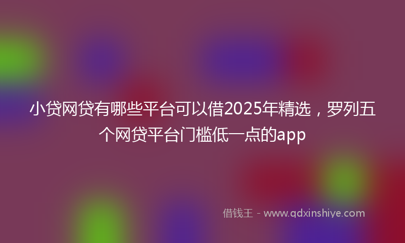 小贷网贷有哪些平台可以借2025年精选，罗列五个网贷平台门槛低一点的app