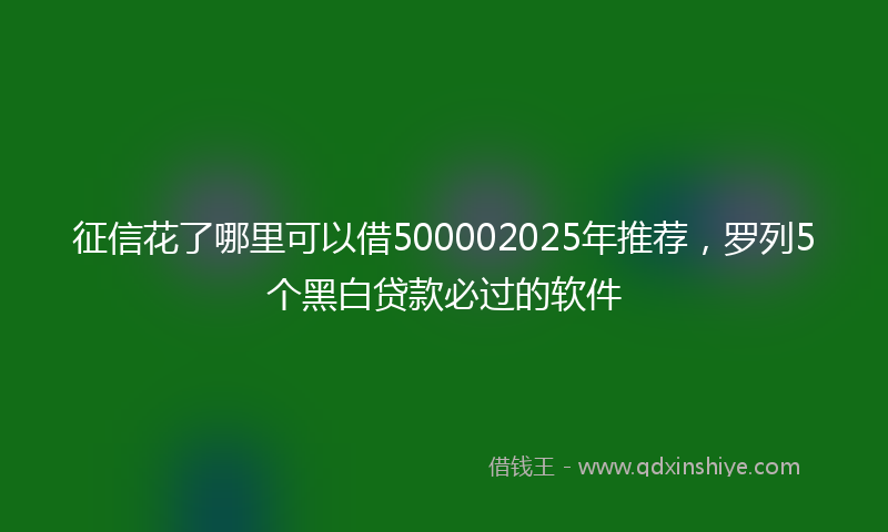 征信花了哪里可以借500002025年推荐，罗列5个黑白贷款必过的软件