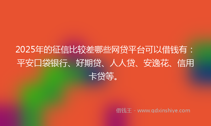 2025年的征信比较差哪些网贷平台可以借钱有：平安口袋银行、好期贷、人人贷、安逸花、信用卡贷等。