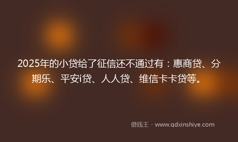 2025年的小贷给了征信还不通过有：惠商贷、分期乐、平安i贷、人人贷、维信卡卡贷等。