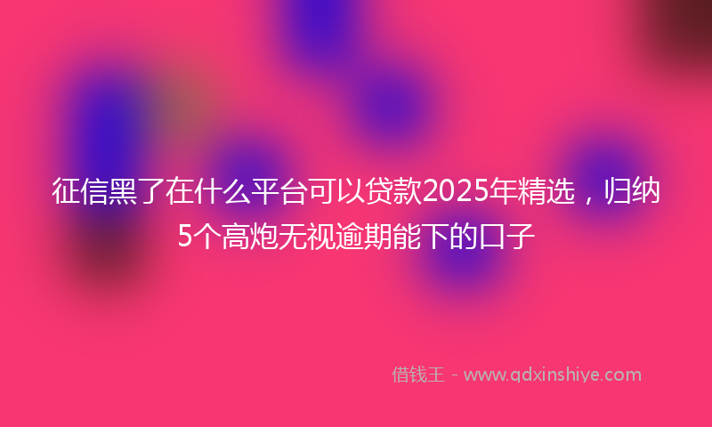 征信黑了在什么平台可以贷款2025年精选，归纳5个高炮无视逾期能下的口子