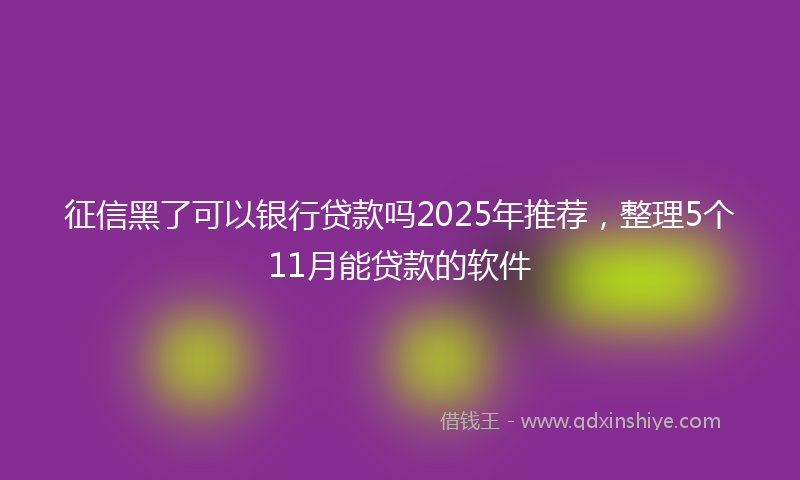 征信黑了可以银行贷款吗2025年推荐，整理5个11月能贷款的软件