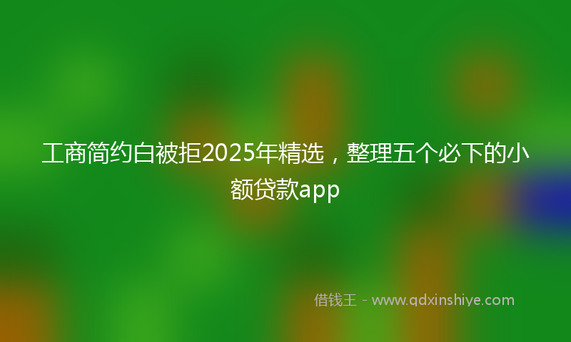 工商简约白被拒2025年精选，整理五个必下的小额贷款app