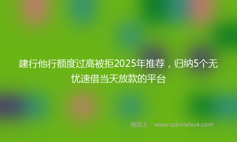 建行他行额度过高被拒2025年推荐，归纳5个无忧速借当天放款的平台
