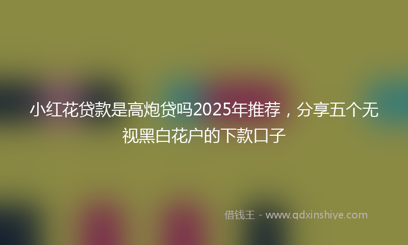 小红花贷款是高炮贷吗2025年推荐，分享五个无视黑白花户的下款口子