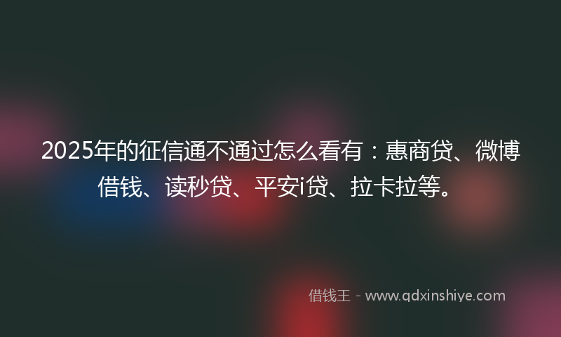 2025年的征信通不通过怎么看有：惠商贷、微博借钱、读秒贷、平安i贷、拉卡拉等。