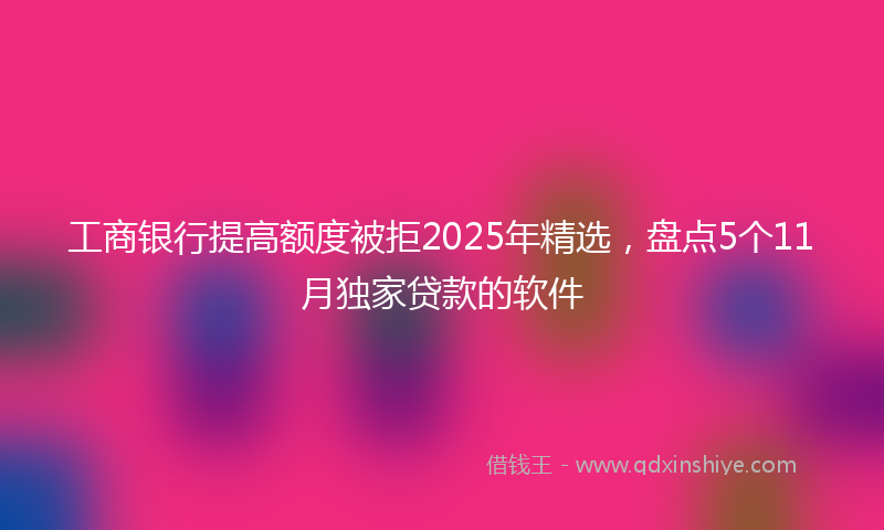 工商银行提高额度被拒2025年精选，盘点5个11月独家贷款的软件