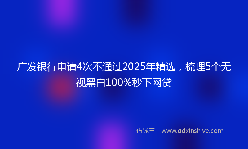 广发银行申请4次不通过2025年精选，梳理5个无视黑白100%秒下网贷