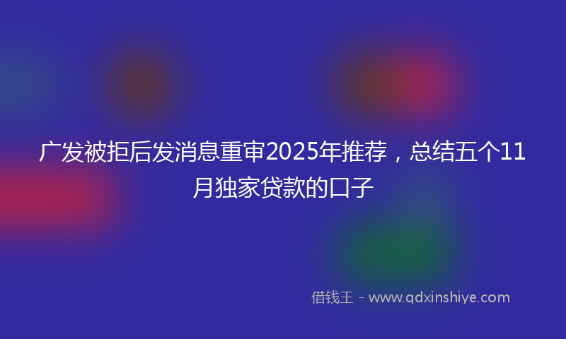 广发被拒后发消息重审2025年推荐，总结五个11月独家贷款的口子