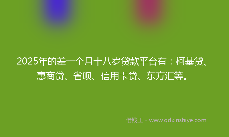 2025年的差一个月十八岁贷款平台有：柯基贷、惠商贷、省呗、信用卡贷、东方汇等。