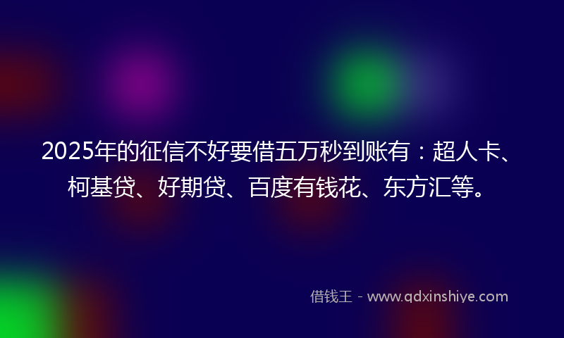 2025年的征信不好要借五万秒到账有：超人卡、柯基贷、好期贷、百度有钱花、东方汇等。
