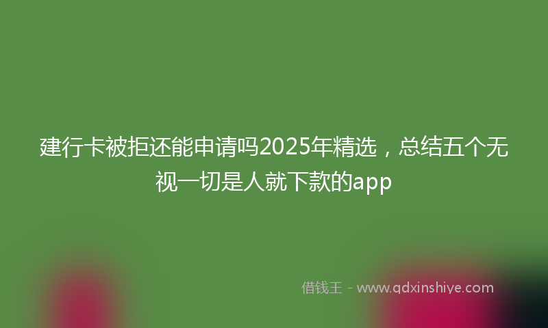 建行卡被拒还能申请吗2025年精选，总结五个无视一切是人就下款的app