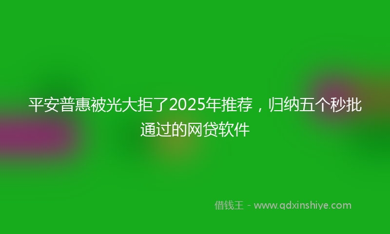平安普惠被光大拒了2025年推荐，归纳五个秒批通过的网贷软件