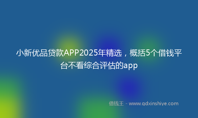 小新优品贷款APP2025年精选，概括5个借钱平台不看综合评估的app