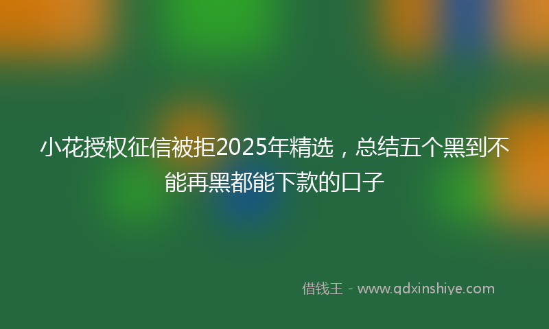 小花授权征信被拒2025年精选，总结五个黑到不能再黑都能下款的口子