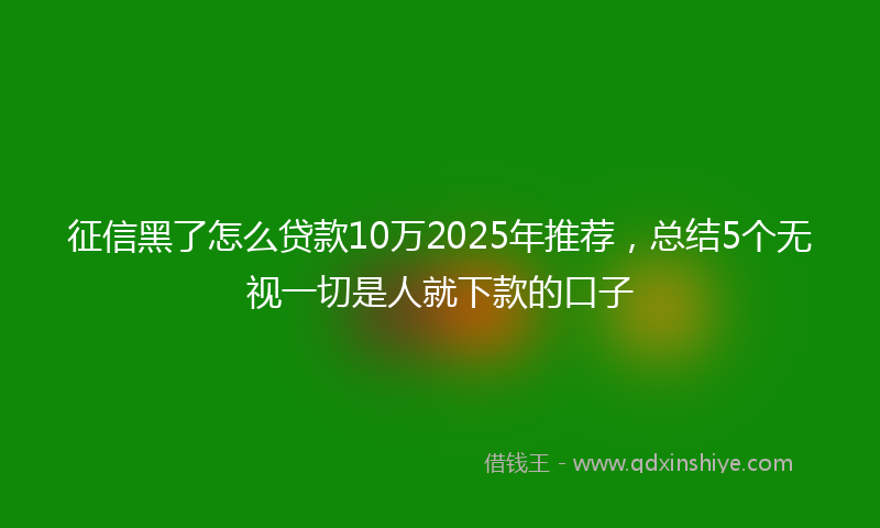 征信黑了怎么贷款10万2025年推荐，总结5个无视一切是人就下款的口子