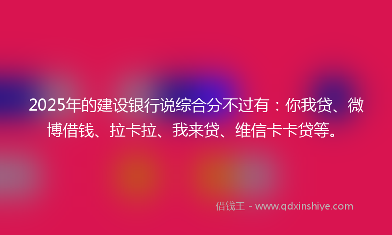 2025年的建设银行说综合分不过有：你我贷、微博借钱、拉卡拉、我来贷、维信卡卡贷等。