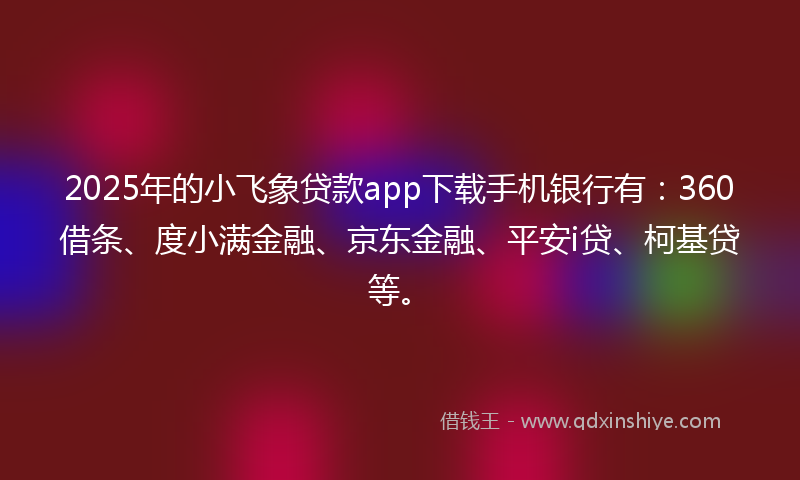 2025年的小飞象贷款app下载手机银行有：360借条、度小满金融、京东金融、平安i贷、柯基贷等。