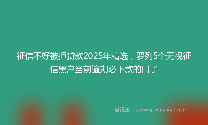 征信不好被拒贷款2025年精选，罗列5个无视征信黑户当前逾期必下款的口子