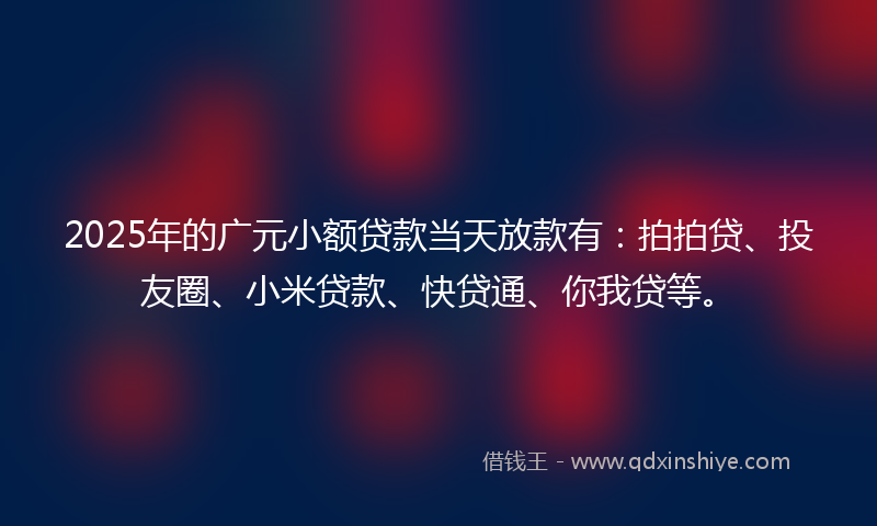2025年的广元小额贷款当天放款有：拍拍贷、投友圈、小米贷款、快贷通、你我贷等。