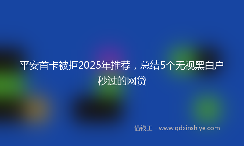 平安首卡被拒2025年推荐，总结5个无视黑白户秒过的网贷