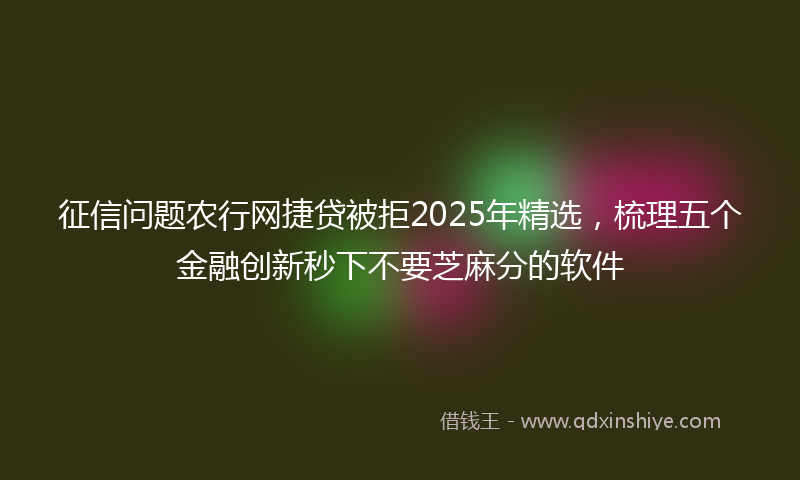 征信问题农行网捷贷被拒2025年精选，梳理五个金融创新秒下不要芝麻分的软件