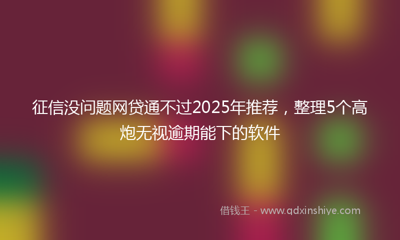 征信没问题网贷通不过2025年推荐，整理5个高炮无视逾期能下的软件