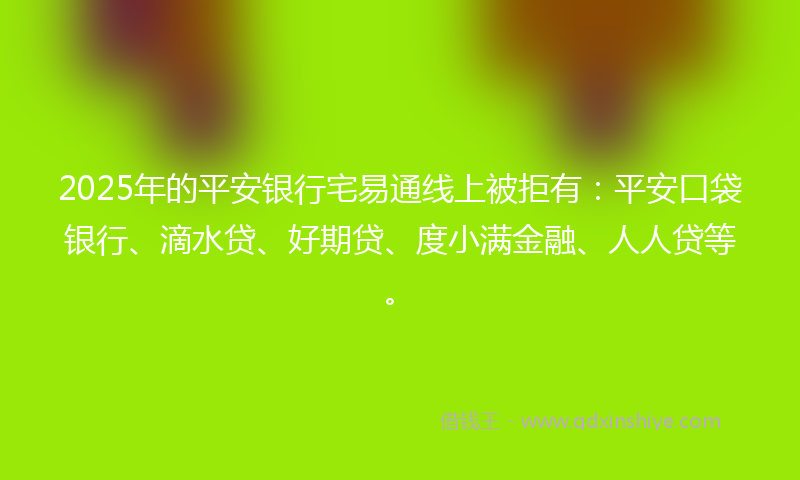 2025年的平安银行宅易通线上被拒有：平安口袋银行、滴水贷、好期贷、度小满金融、人人贷等。