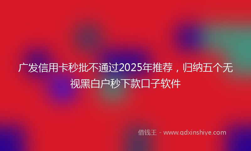 广发信用卡秒批不通过2025年推荐，归纳五个无视黑白户秒下款口子软件
