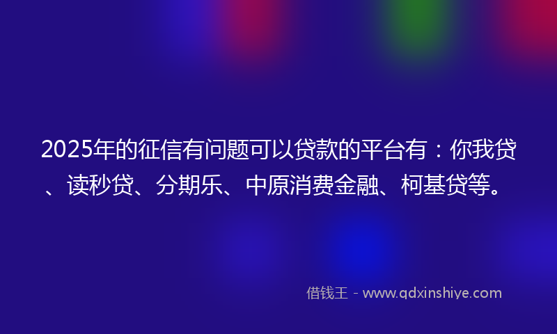 2025年的征信有问题可以贷款的平台有：你我贷、读秒贷、分期乐、中原消费金融、柯基贷等。