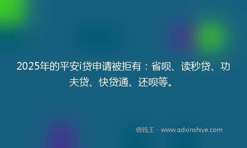 2025年的平安i贷申请被拒有：省呗、读秒贷、功夫贷、快贷通、还呗等。