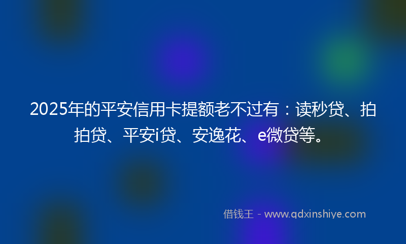 2025年的平安信用卡提额老不过有：读秒贷、拍拍贷、平安i贷、安逸花、e微贷等。