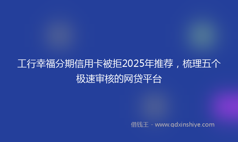 工行幸福分期信用卡被拒2025年推荐，梳理五个极速审核的网贷平台